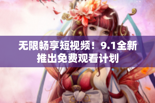 无限畅享短视频！9.1全新推出免费观看计划