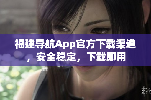 福建导航App官方下载渠道，安全稳定，下载即用