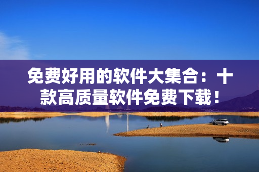 免费好用的软件大集合：十款高质量软件免费下载！