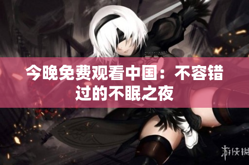 今晚免费观看中国：不容错过的不眠之夜