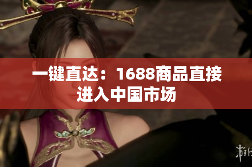一键直达：1688商品直接进入中国市场