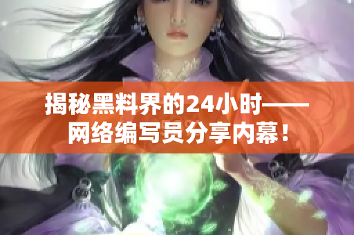 揭秘黑料界的24小时——网络编写员分享内幕！