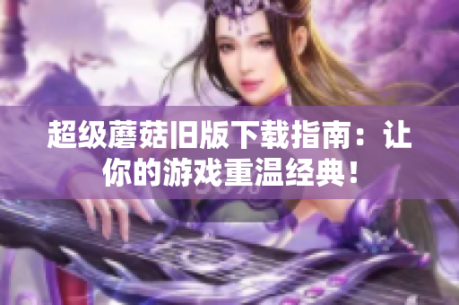 超级蘑菇旧版下载指南：让你的游戏重温经典！
