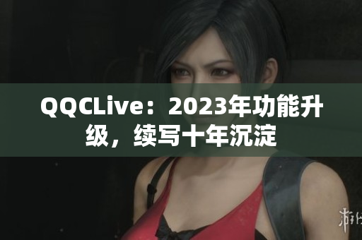 QQCLive：2023年功能升级，续写十年沉淀