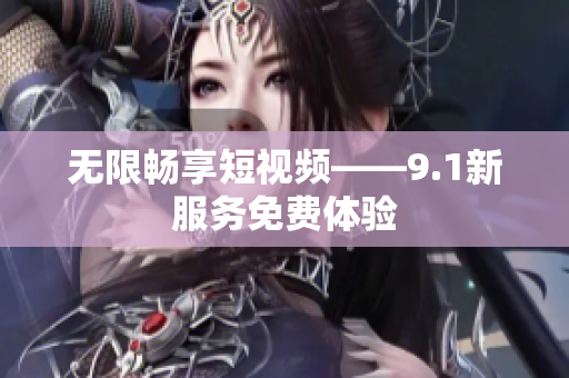无限畅享短视频——9.1新服务免费体验