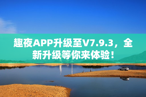 趣夜APP升级至V7.9.3，全新升级等你来体验！