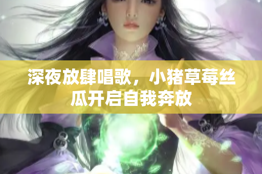 深夜放肆唱歌，小猪草莓丝瓜开启自我奔放
