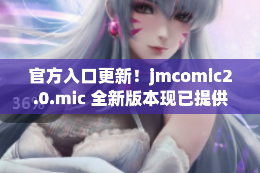官方入口更新！jmcomic2.0.mic 全新版本现已提供下载