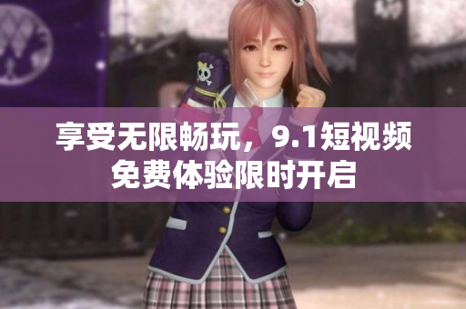 享受无限畅玩，9.1短视频免费体验限时开启