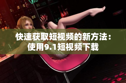 快速获取短视频的新方法：使用9.1短视频下载