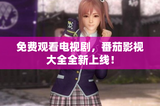 免费观看电视剧，番茄影视大全全新上线！