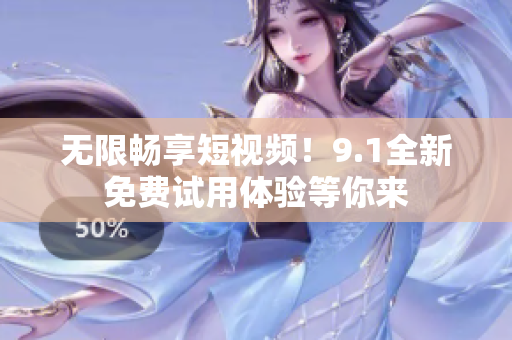 无限畅享短视频！9.1全新免费试用体验等你来