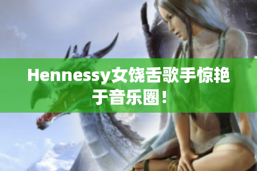 Hennessy女饶舌歌手惊艳于音乐圈！