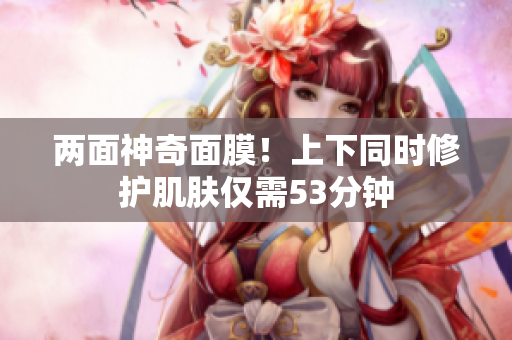 两面神奇面膜！上下同时修护肌肤仅需53分钟