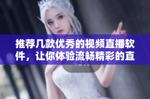 推荐几款优秀的视频直播软件，让你体验流畅精彩的直播体验！