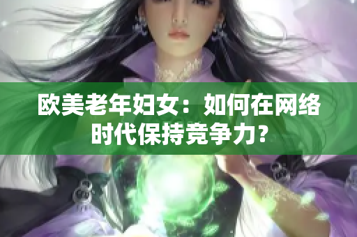 欧美老年妇女：如何在网络时代保持竞争力？
