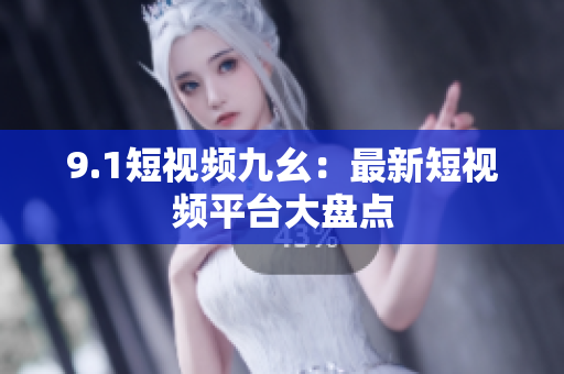 9.1短视频九幺：最新短视频平台大盘点