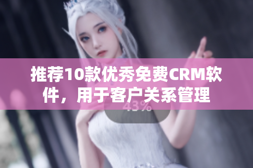 推荐10款优秀免费CRM软件，用于客户关系管理