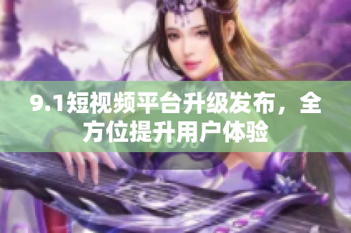 9.1短视频平台升级发布，全方位提升用户体验