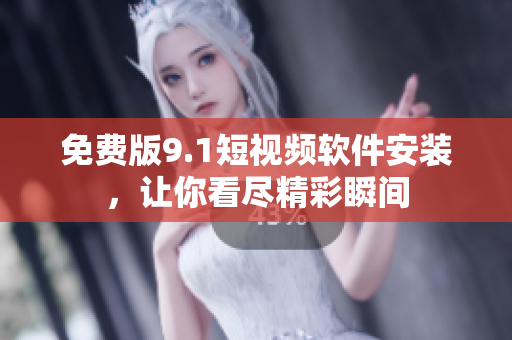 免费版9.1短视频软件安装，让你看尽精彩瞬间