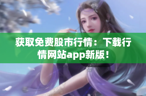 获取免费股市行情：下载行情网站app新版！