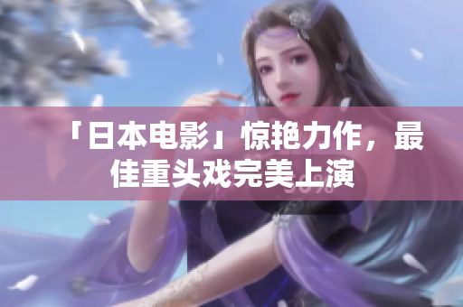 「日本电影」惊艳力作，最佳重头戏完美上演