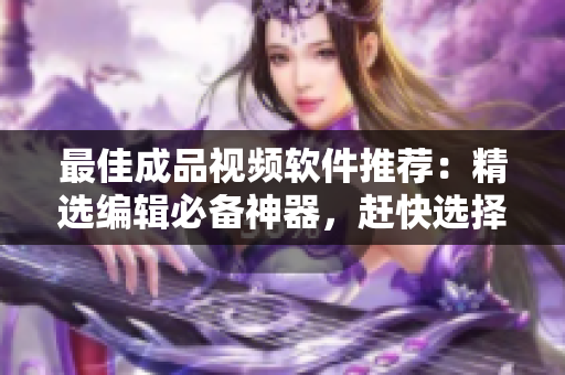 最佳成品视频软件推荐：精选编辑必备神器，赶快选择！