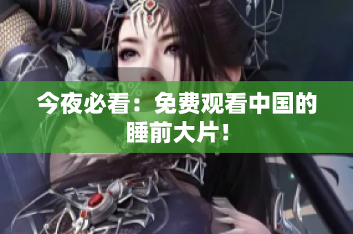 今夜必看：免费观看中国的睡前大片！