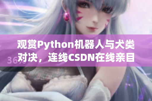 观赏Python机器人与犬类对决，连线CSDN在线亲目睹