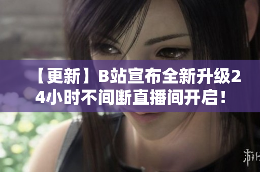 【更新】B站宣布全新升级24小时不间断直播间开启！