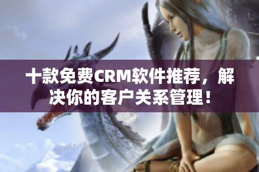 十款免费CRM软件推荐，解决你的客户关系管理！