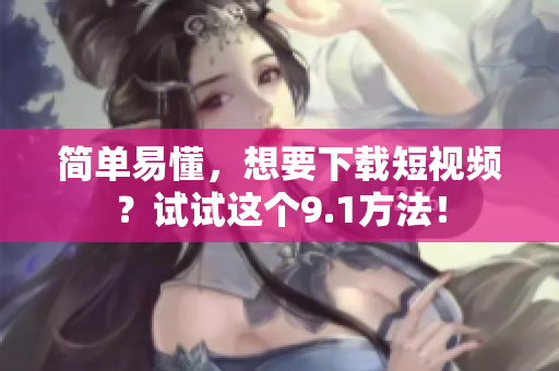 简单易懂，想要下载短视频？试试这个9.1方法！
