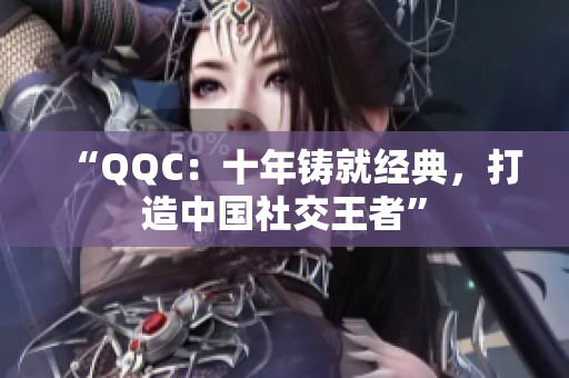 “QQC：十年铸就经典，打造中国社交王者”