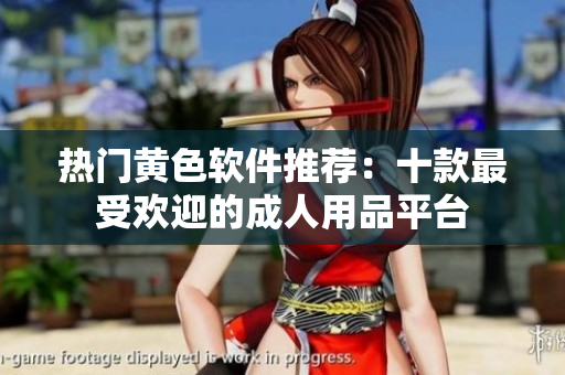 热门黄色软件推荐：十款最受欢迎的成人用品平台