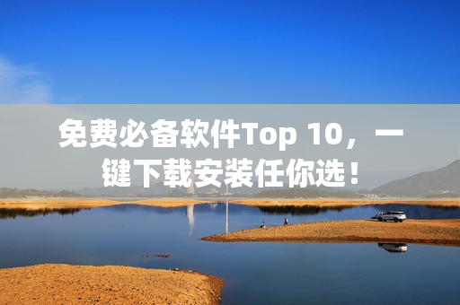 免费必备软件Top 10，一键下载安装任你选！