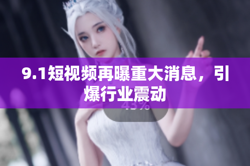 9.1短视频再曝重大消息，引爆行业震动