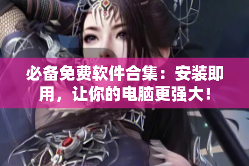 必备免费软件合集：安装即用，让你的电脑更强大！