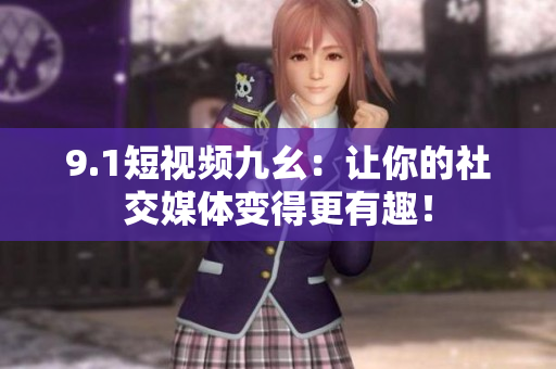 9.1短视频九幺：让你的社交媒体变得更有趣！