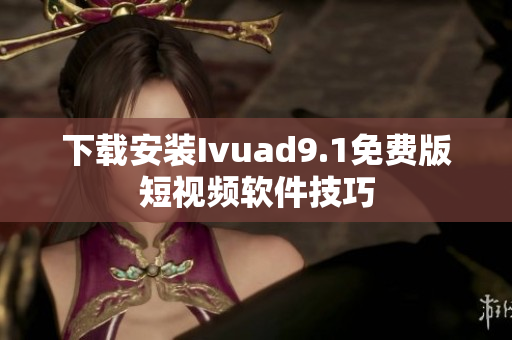 下载安装Ivuad9.1免费版短视频软件技巧