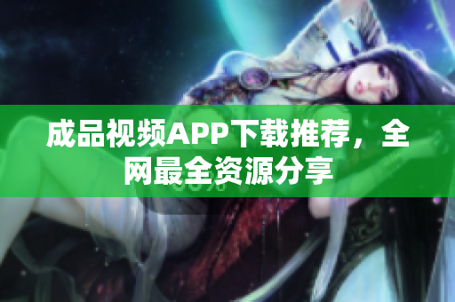 成品视频APP下载推荐，全网最全资源分享