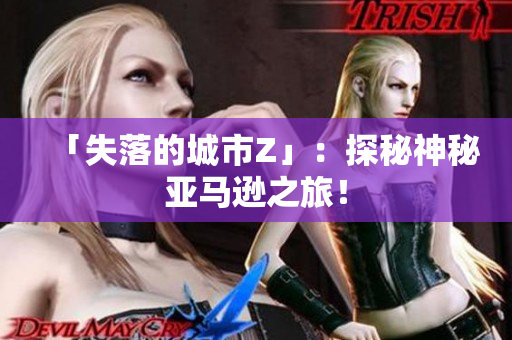 「失落的城市Z」：探秘神秘亚马逊之旅！