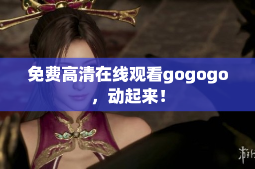 免费高清在线观看gogogo，动起来！