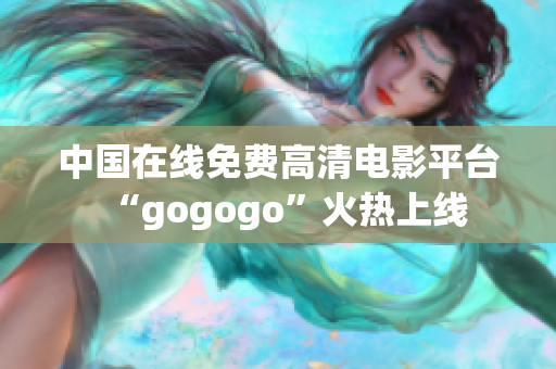 中国在线免费高清电影平台“gogogo”火热上线
