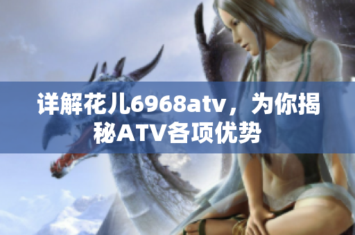 详解花儿6968atv，为你揭秘ATV各项优势