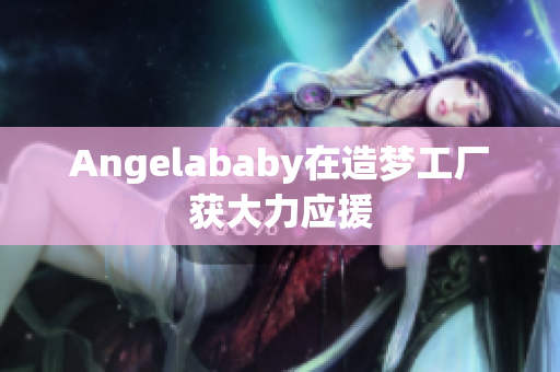 Angelababy在造梦工厂获大力应援