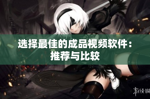 选择最佳的成品视频软件：推荐与比较
