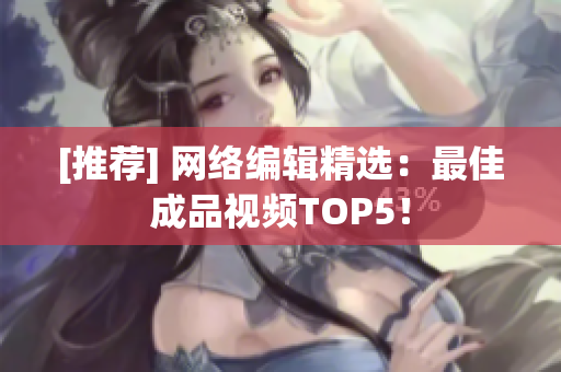 [推荐] 网络编辑精选：最佳成品视频TOP5！