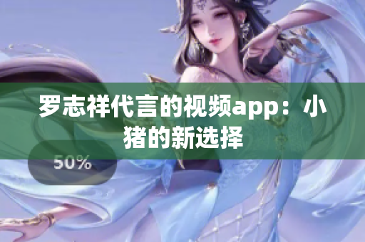 罗志祥代言的视频app：小猪的新选择