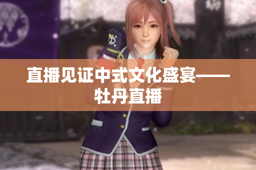 直播见证中式文化盛宴——牡丹直播