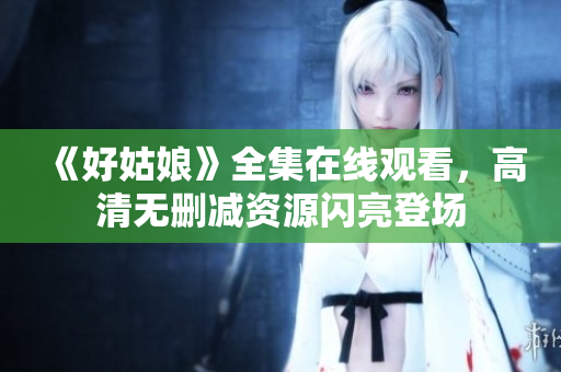 《好姑娘》全集在线观看，高清无删减资源闪亮登场